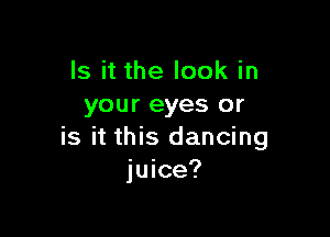 Is it the look in
your eyes or

is it this dancing
juice?