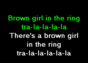 Brown girl in the ring
tra-Ia-la-la-la

There's a brown girl
in the ring
tra-la-la-la-la-la