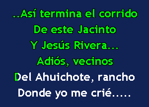 ..Asi termina el corrido
De este Jacinto
Y Jesas Rivera...
Adids, vecinos
Del Ahuichote, rancho
Donde yo me crie'z .....
