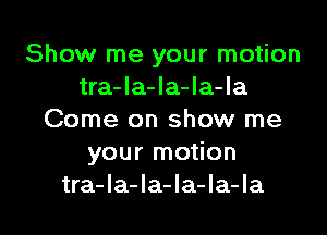 Show me your motion
tra-la-la-la-la

Come on show me
your motion
tra-la-la-la-la-Ia
