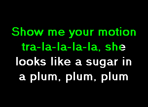 Show me your motion
tra-la-la-la-la, she
looks like a sugar in
a plum, plum, plum