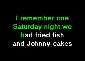 I remember one
Saturday night we

had fried fish
and Johnny-cakes