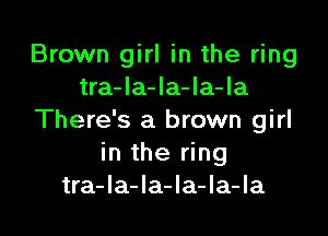 Brown girl in the ring
tra-la-la-la-la

There's a brown girl
in the ring
tra-la-la-la-la-Ia