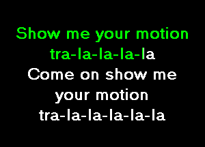 Show me your motion
tra-la-la-la-la

Come on show me
your motion
tra-la-la-la-la-Ia