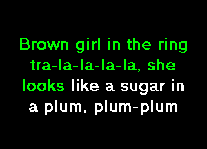 Brown girl in the ring
tra-la-la-Ia-la, she

looks like a sugar in
a plum. plum-plum