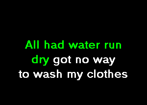 All had water run

dry got no way
to wash my clothes