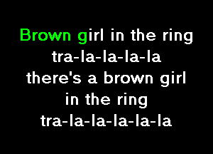 Brown girl in the ring
tra-la-la-la-la

there's a brown girl
in the ring
tra-la-la-la-la-Ia