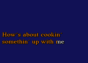 How's about cookin'
somethin' up with me