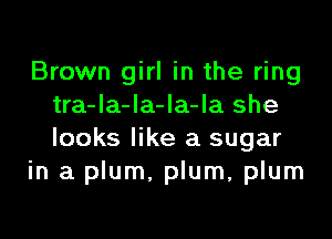 Brown girl in the ring
tra-Ia-la-Ia-la she

looks like a sugar
in a plum, plum, plum