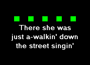 El III E El El
There shewas

just a-walkin' down
the street singin'