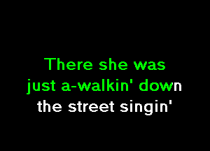 There she was

just a-walkin' down
the street singin'