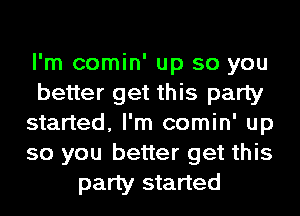 I'm comin' up so you
better get this party
started, I'm comin' up
so you better get this
party started