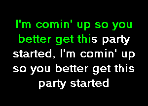 I'm comin' up so you
better get this party
started, I'm comin' up
so you better get this
party started