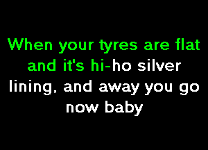 When your tyres are flat
and it's hi-ho silver

lining, and away you go
now baby