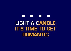 LIGHT A CANDLE

ITS TIME TO GET
ROMANTIC