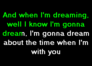 And when I'm dreaming,
well I know I'm gonna
dream, I'm gonna dream
about the time when I'm
with you