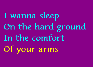 I wanna sleep
On the hard ground

In the comfort
Of your arms