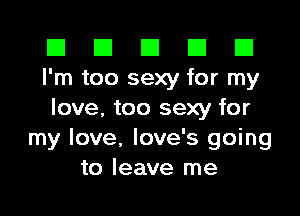 El El E El D
I'm too sexy for my

love. too sexy for
my love, love's going
to leave me