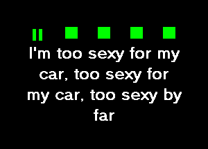 ll El E El D
I'm too sexy for my

car, too sexy for
my car, too sexy by
far