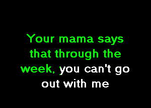 Your mama says
that through the

week, you can't go
out with me