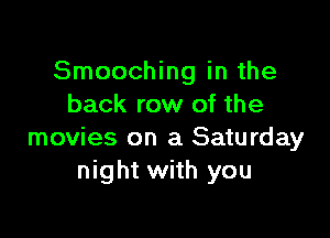 Smooching in the
back row of the

movies on a Saturday
night with you