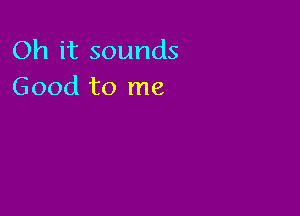 Oh it sounds
Good to me