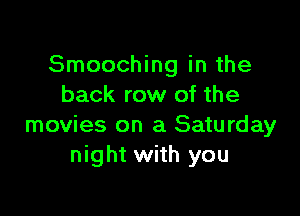 Smooching in the
back row of the

movies on a Saturday
night with you