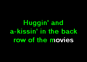 Huggin' and

a-kissin' in the back
row of the movies