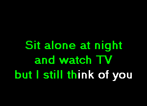 Sit alone at night

and watch TV
but I still think of you