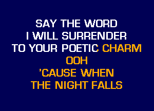 SAY THE WORD
I WILL SURRENDER
TO YOUR POETIC CHARM
OOH
'CAUSE WHEN
THE NIGHT FALLS