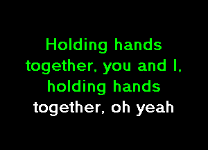 Holding hands
together, you and l,

holding hands
together. oh yeah