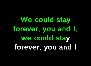 We could stay
forever, you and l,

we could stay
forever, you and I