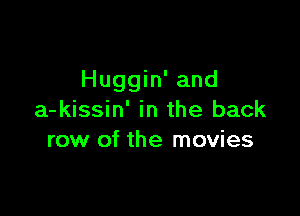 Huggin' and

a-kissin' in the back
row of the movies