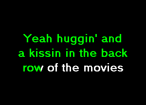 Yeah huggin' and

a kissin in the back
row of the movies