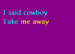 I said cowboy
Take me away