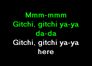 Mmm-mmm
Gitchi, gitchi ya-ya

da-da
Gitchi, gitchi ya-ya
here