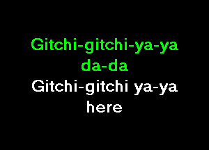 Gitchi-gitchi-ya-ya
da-da

Gitchi-gitchi ya-ya
here