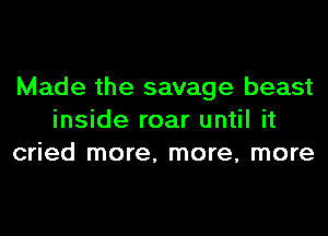 Made the savage beast
inside roar until it
cried more, more, more