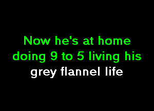 Now he's at home

doing 9 to 5 living his
grey flannel life