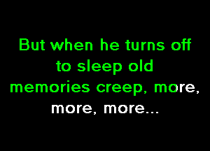 But when he turns off
to sleep old

memories creep, more,
more, more...