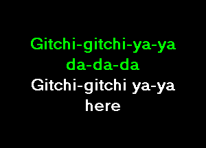 Gitchi-gitchi-ya-ya
da-da-da

Gitchi-gitchi ya-ya
here