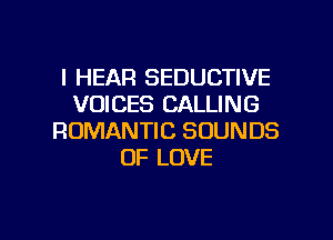 l HEAR SEDUCTIVE
VOICES CALLING
ROMANTIC SOUNDS
OF LOVE

g