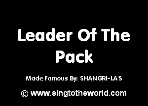 Leader 01? The

Pack

Made Famous Byz SHANGRl-LA'S

(z) www.singtotheworld.com