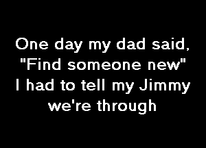 One day my dad said,
Find someone new

I had to tell my Jimmy
we're through