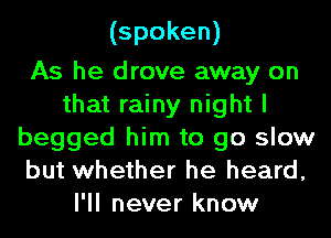 (spoken)
As he drove away on
that rainy night I
begged him to go slow

but whether he heard,
I'll never know