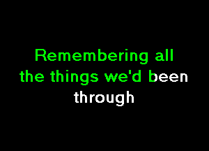 Remembering all

the things we'd been
through