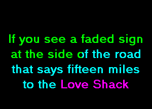 If you see a faded sign

at the side of the road

that says fifteen miles
to the Love Shack