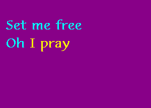 Set me free
Oh I pray