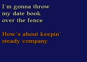 I'm gonna throw
my date book
over the fence

How's about keepiw
steady company