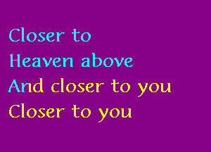 Closer to
Heaven above

And closer to you
Closer to you